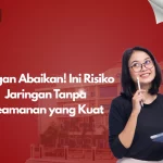 Jangan Abaikan! Ini Risiko Jaringan Tanpa Keamanan yang Kuat