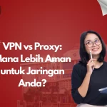 VPN vs Proxy: Mana Lebih Aman untuk Jaringan Anda?